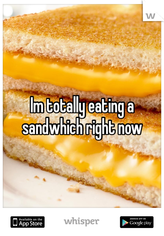 Im totally eating a sandwhich right now