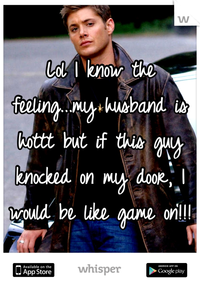 Lol I know the feeling...my husband is hottt but if this guy knocked on my door, I would be like game on!!!