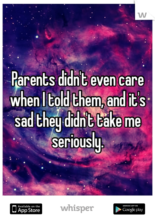 Parents didn't even care when I told them, and it's sad they didn't take me seriously. 