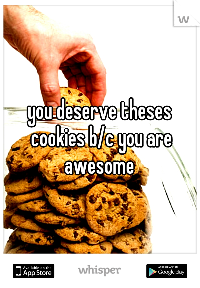 you deserve theses cookies b/c you are awesome 