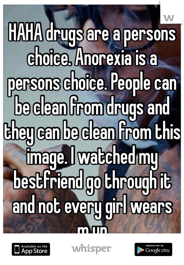 HAHA drugs are a persons choice. Anorexia is a persons choice. People can be clean from drugs and they can be clean from this image. I watched my bestfriend go through it and not every girl wears m.up