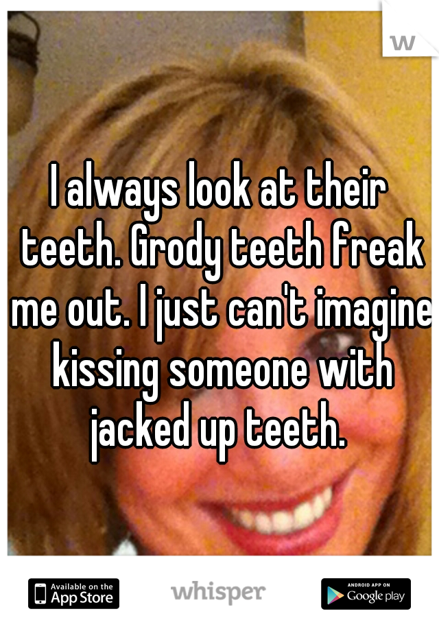 I always look at their teeth. Grody teeth freak me out. I just can't imagine kissing someone with jacked up teeth. 