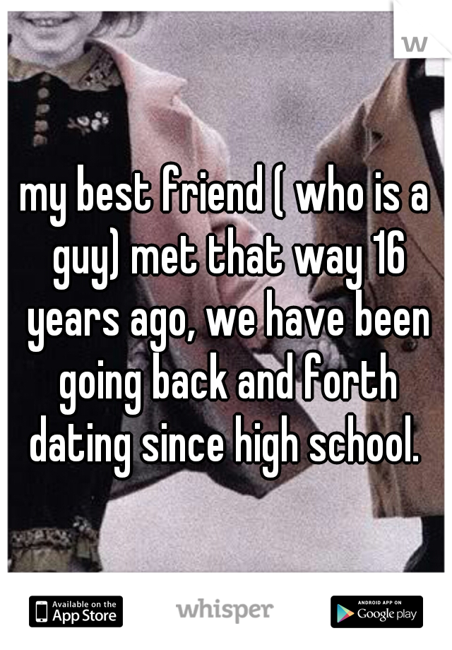 my best friend ( who is a guy) met that way 16 years ago, we have been going back and forth dating since high school. 