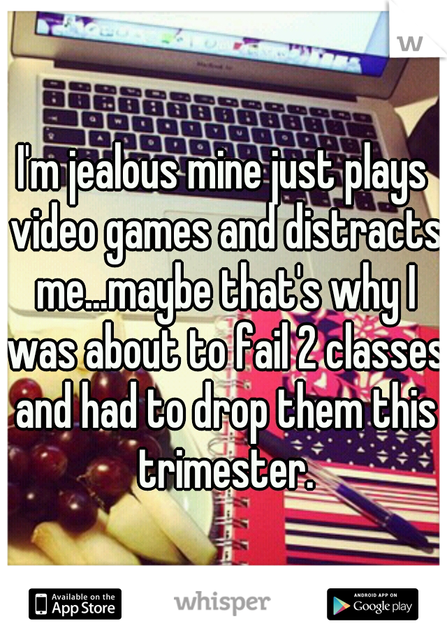 I'm jealous mine just plays video games and distracts me...maybe that's why I was about to fail 2 classes and had to drop them this trimester.