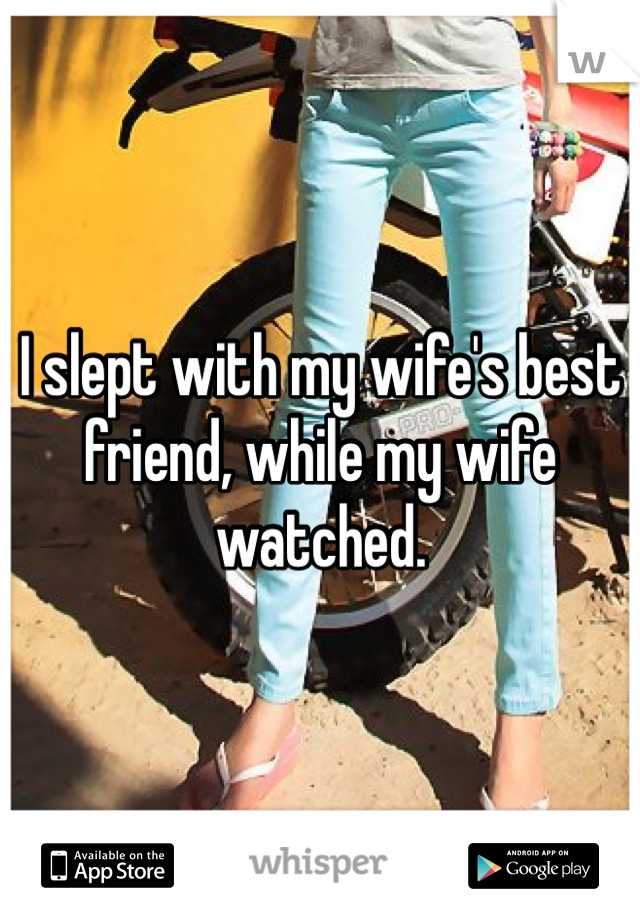 I slept with my wife's best friend, while my wife watched. 