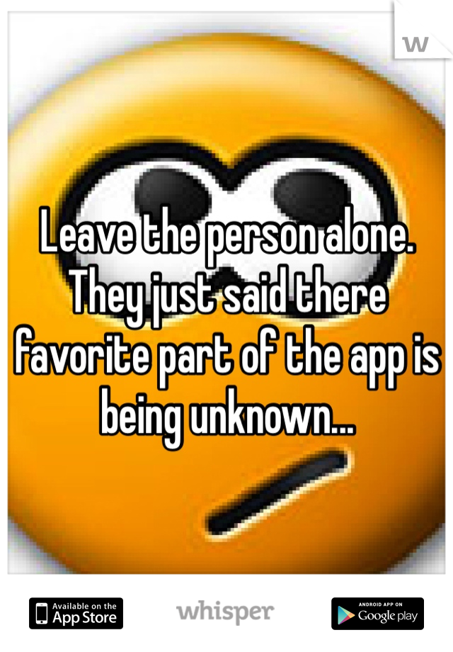 Leave the person alone. They just said there favorite part of the app is being unknown...