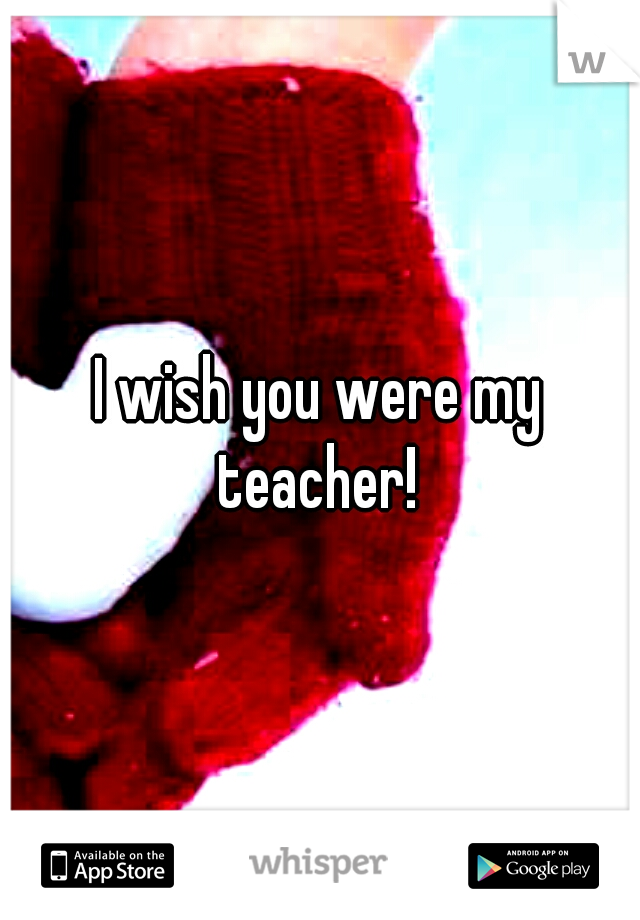 I wish you were my teacher! 