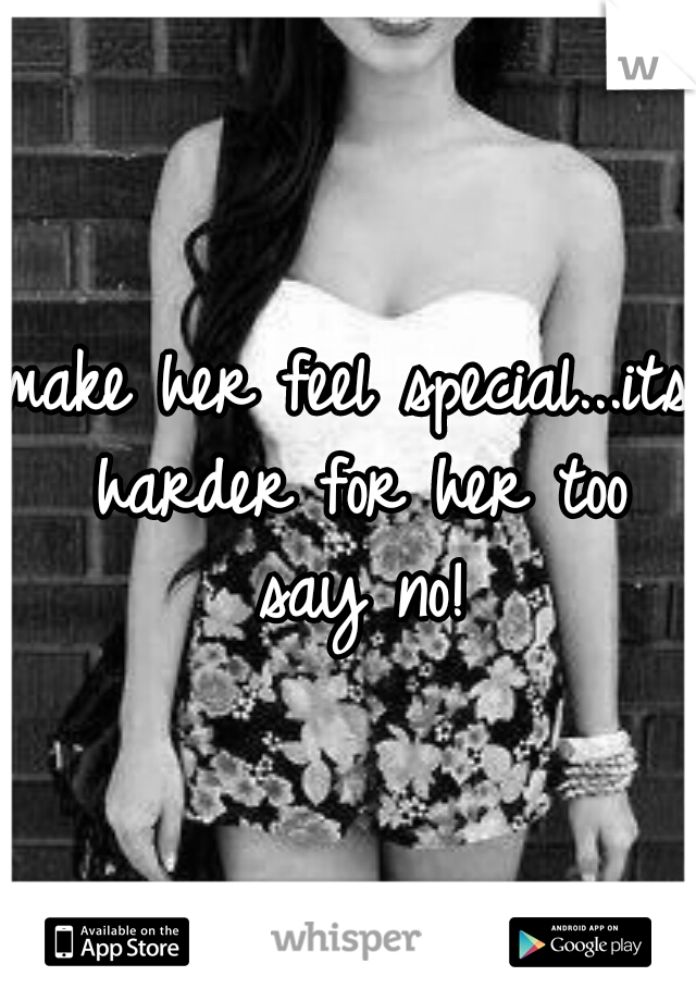 make her feel special...its harder for her too say no!