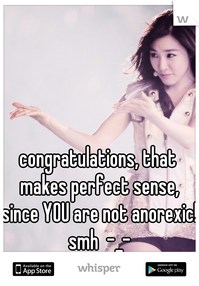 congratulations, that makes perfect sense, since YOU are not anorexic! smh  -_-