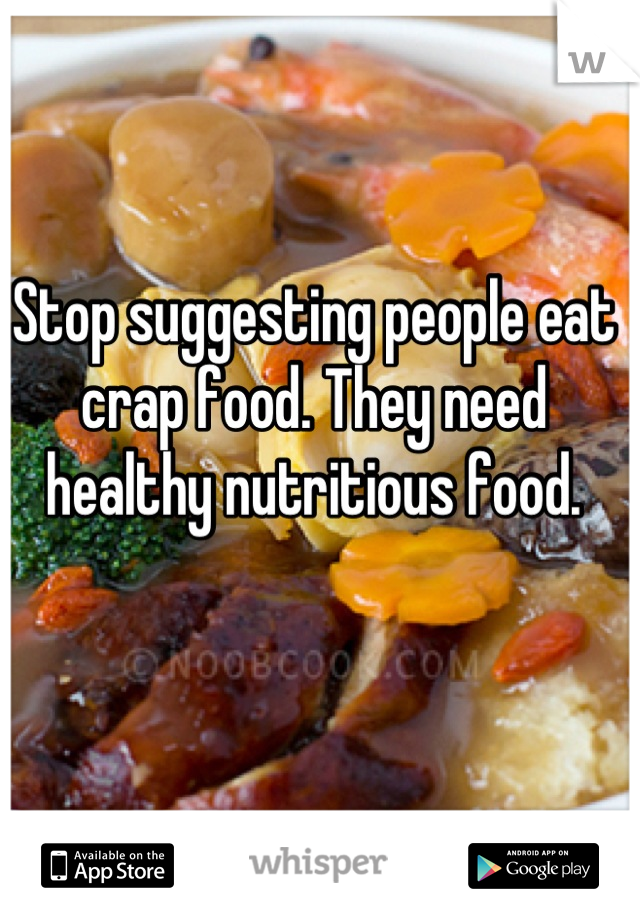 Stop suggesting people eat crap food. They need healthy nutritious food.