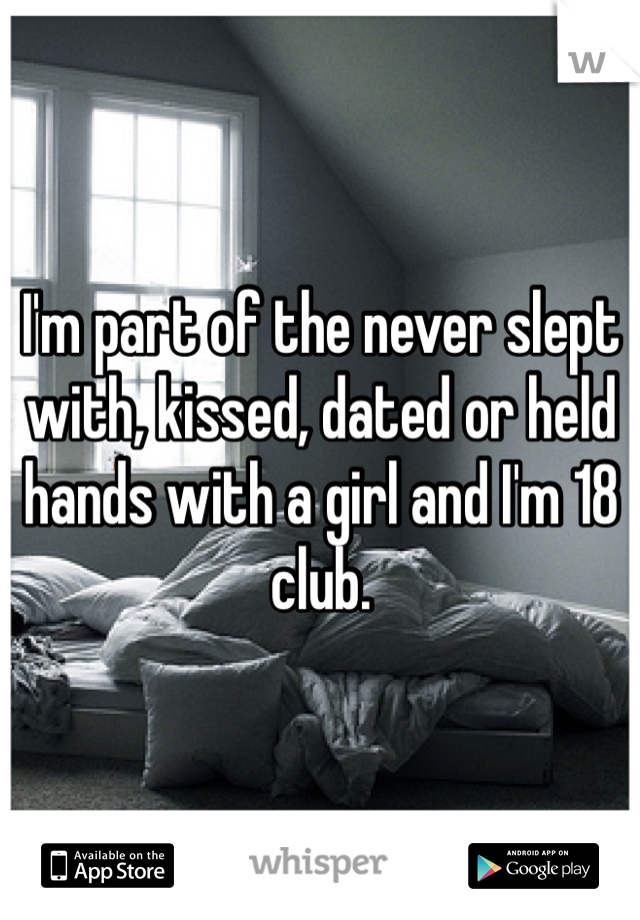 I'm part of the never slept with, kissed, dated or held hands with a girl and I'm 18 club.