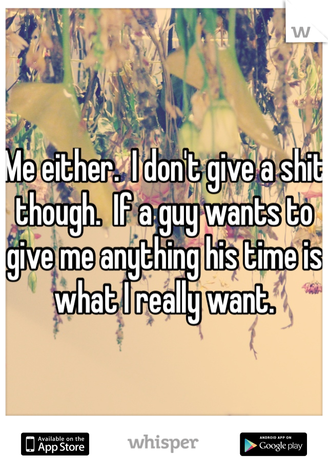 Me either.  I don't give a shit though.  If a guy wants to give me anything his time is what I really want.