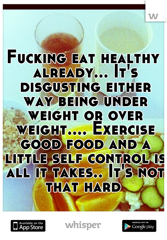 Fucking eat healthy already... It's disgusting either way being under weight or over weight.... Exercise good food and a little self control is all it takes.. It's not that hard 