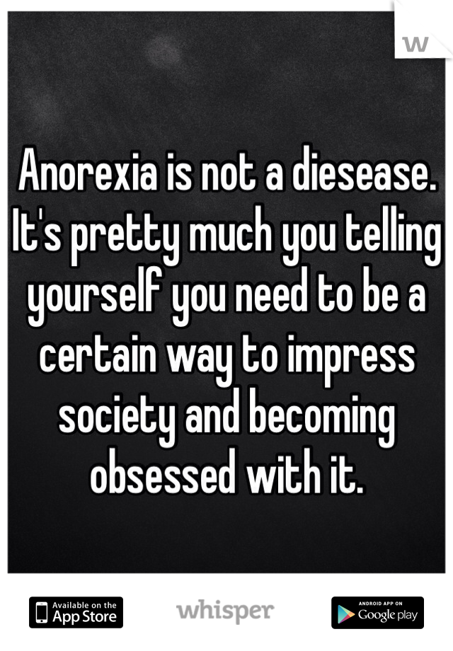 Anorexia is not a diesease. It's pretty much you telling yourself you need to be a certain way to impress society and becoming obsessed with it. 