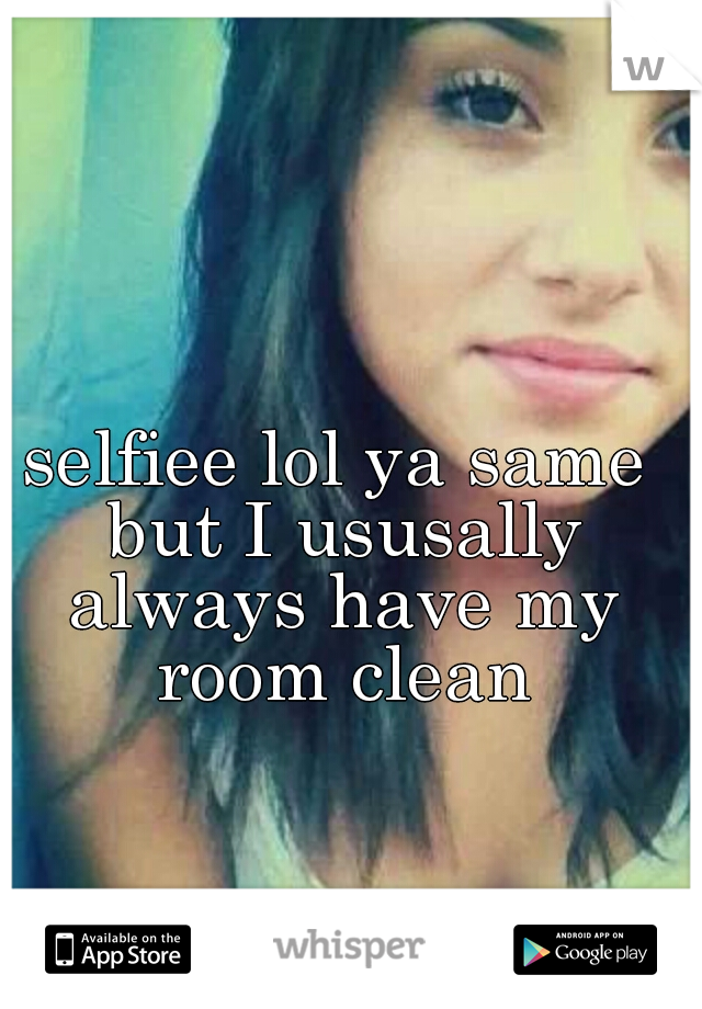 selfiee lol ya same but I ususally always have my room clean