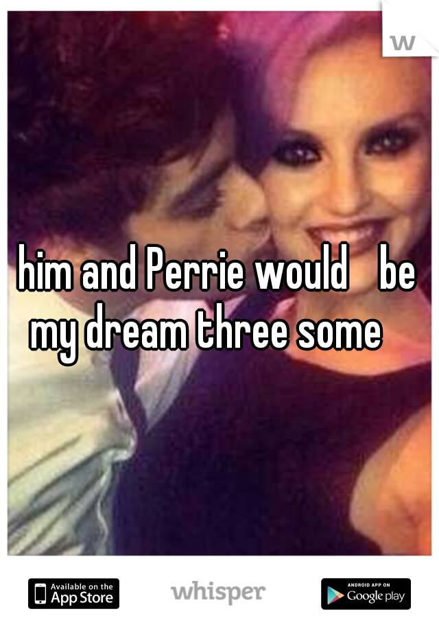 him and Perrie would 
be my dream three some 
