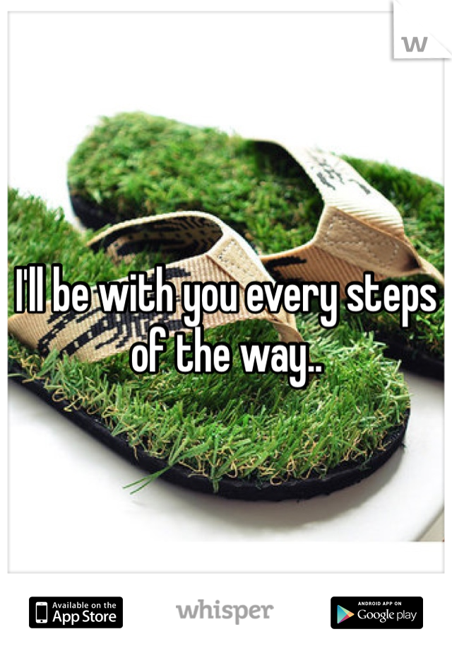 I'll be with you every steps of the way..