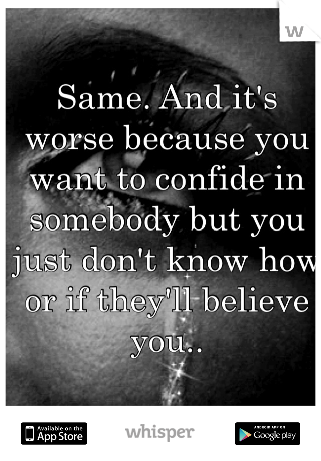 Same. And it's worse because you want to confide in somebody but you just don't know how or if they'll believe you..