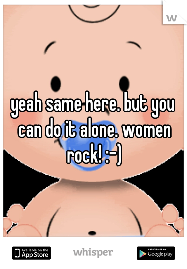 yeah same here. but you can do it alone. women rock! :-)