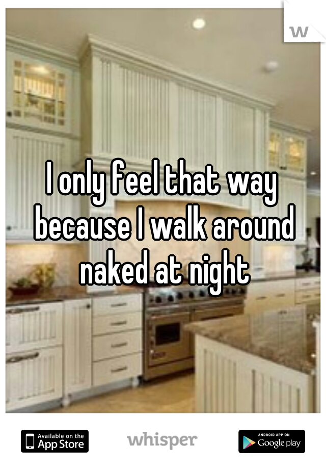I only feel that way because I walk around naked at night