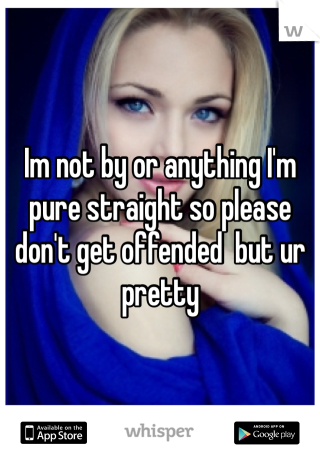 Im not by or anything I'm pure straight so please don't get offended  but ur pretty