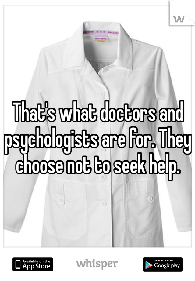 That's what doctors and psychologists are for. They choose not to seek help.