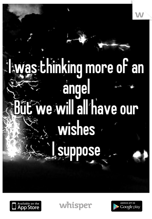 I was thinking more of an angel
But we will all have our wishes 
I suppose