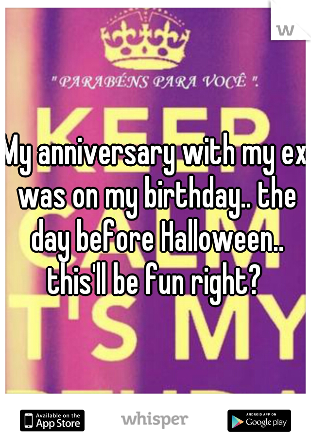 My anniversary with my ex was on my birthday.. the day before Halloween.. this'll be fun right? 