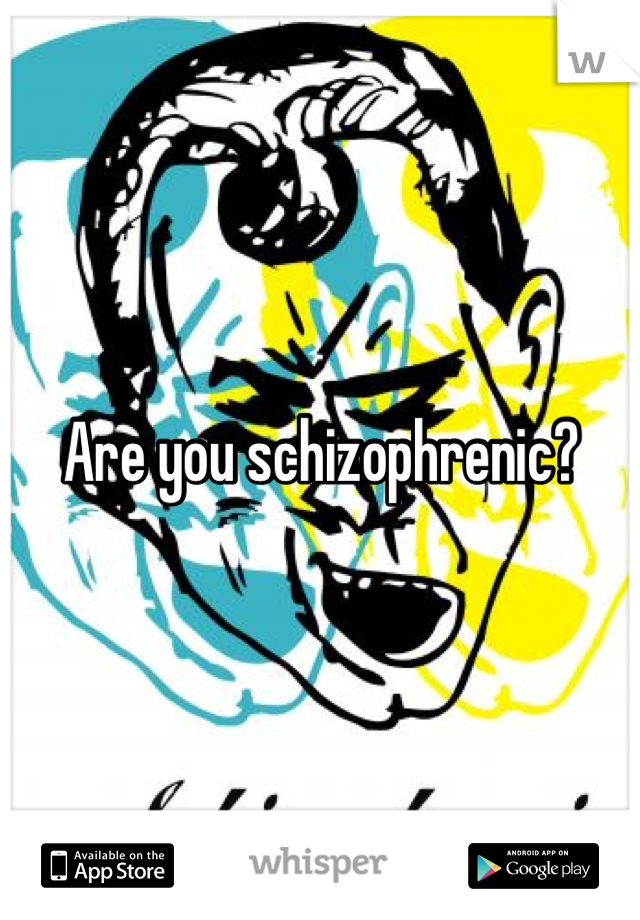Are you schizophrenic?