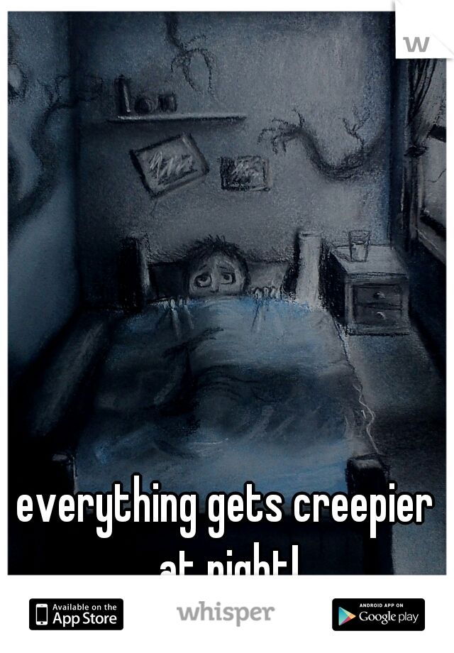 everything gets creepier at night!