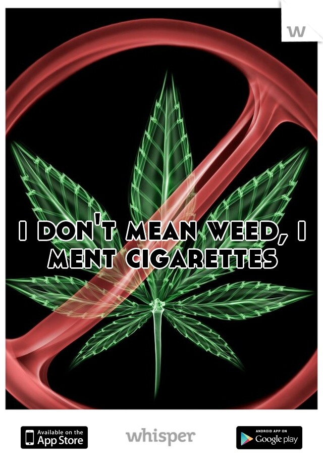 i don't mean weed, i ment cigarettes 