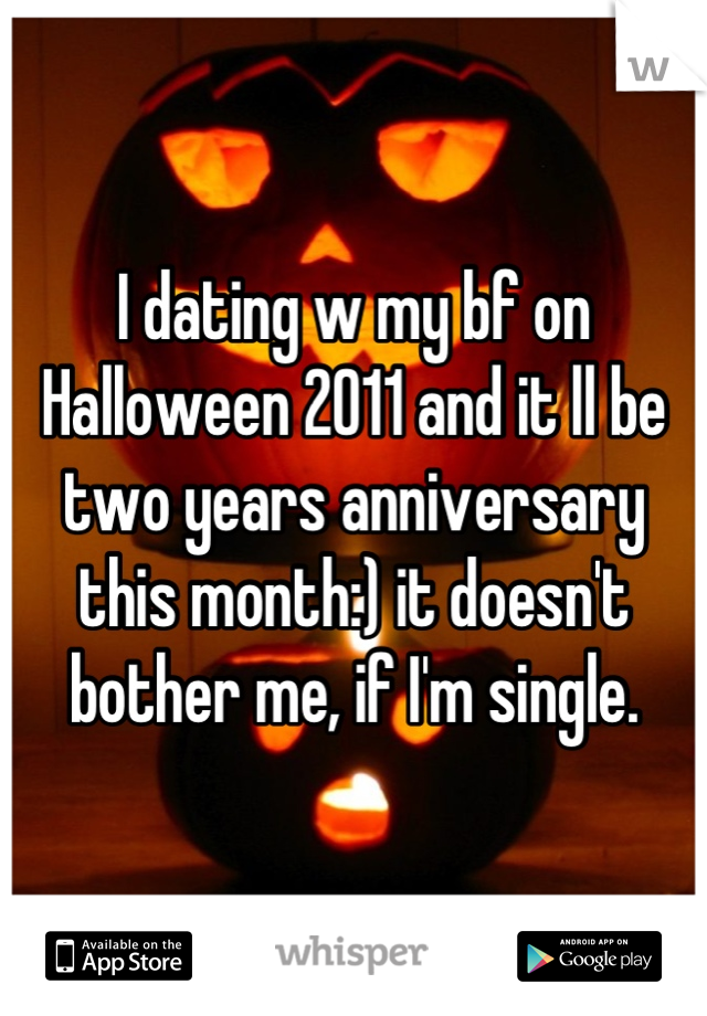 I dating w my bf on Halloween 2011 and it ll be two years anniversary this month:) it doesn't bother me, if I'm single.
