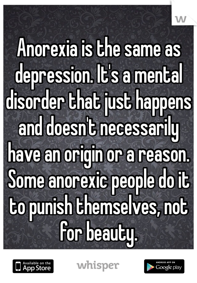 Anorexia is the same as depression. It's a mental disorder that just happens and doesn't necessarily have an origin or a reason.
Some anorexic people do it to punish themselves, not for beauty.