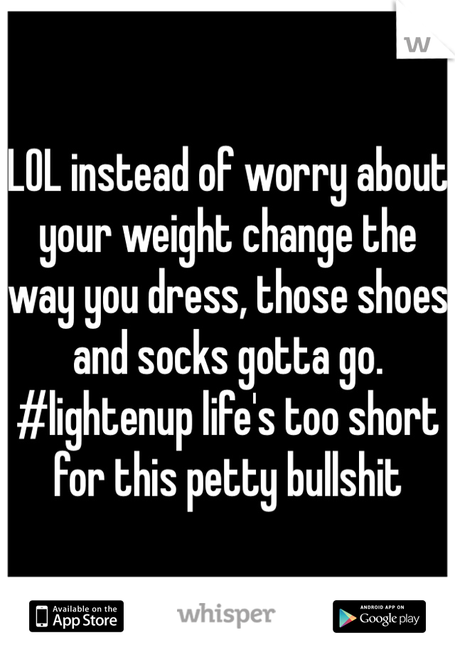 LOL instead of worry about your weight change the way you dress, those shoes and socks gotta go. #lightenup life's too short for this petty bullshit 