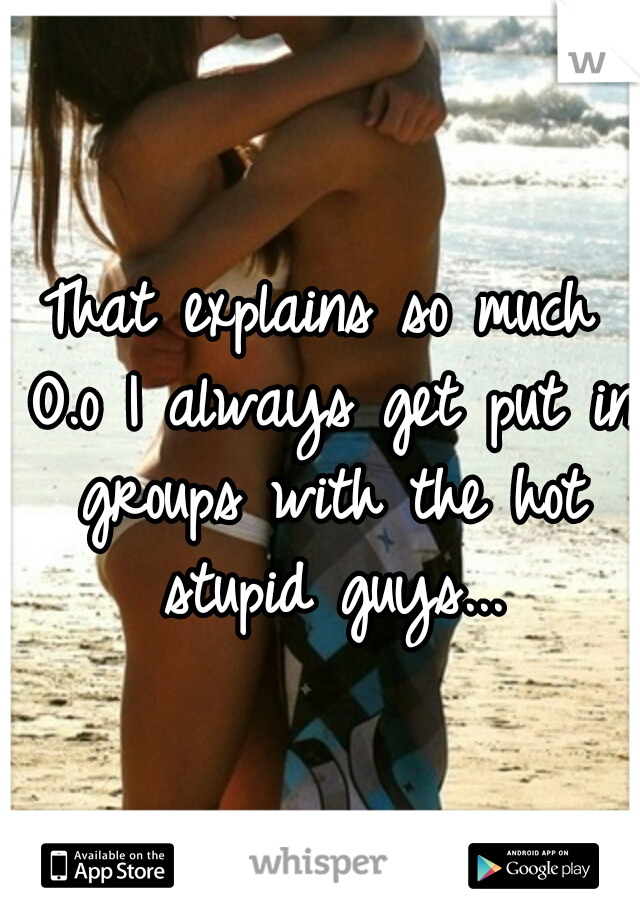 That explains so much O.o I always get put in groups with the hot stupid guys...