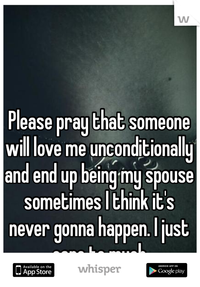 Please pray that someone will love me unconditionally and end up being my spouse sometimes I think it's never gonna happen. I just care to much