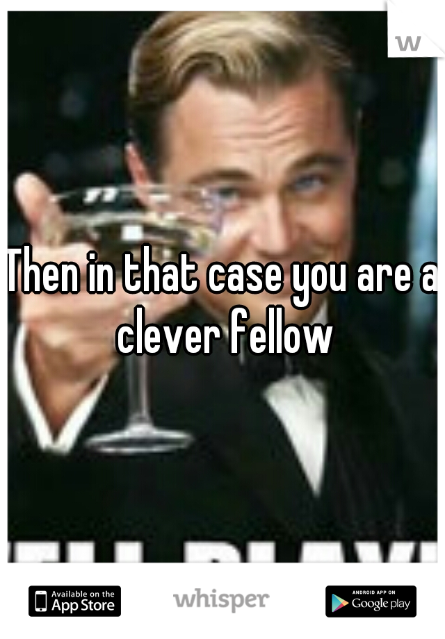 Then in that case you are a clever fellow