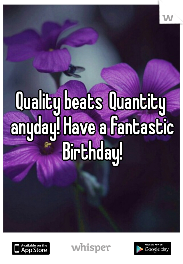 Quality beats
Quantity anyday! Have a fantastic Birthday!