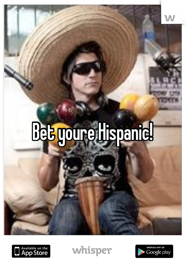 Bet youre Hispanic!