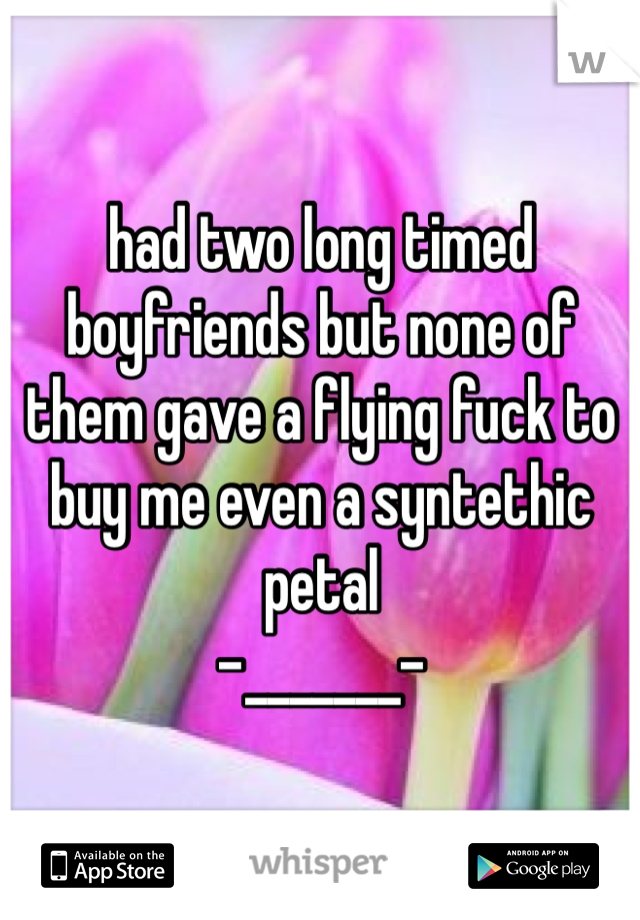 had two long timed boyfriends but none of them gave a flying fuck to buy me even a syntethic petal
-_______-