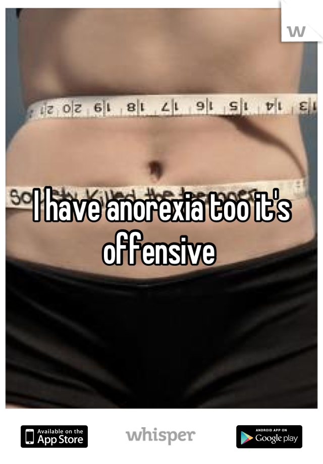 I have anorexia too it's offensive 