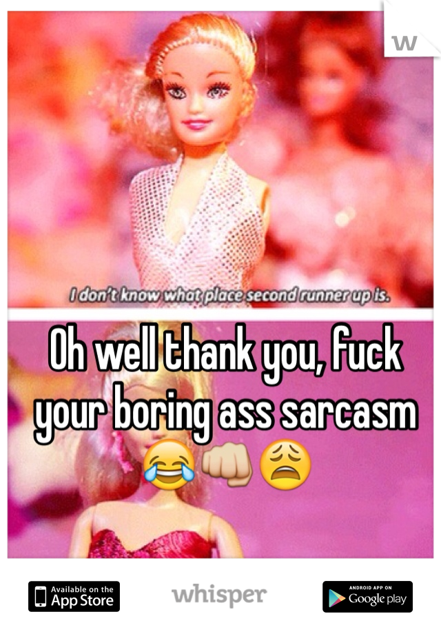 Oh well thank you, fuck your boring ass sarcasm 😂👊😩