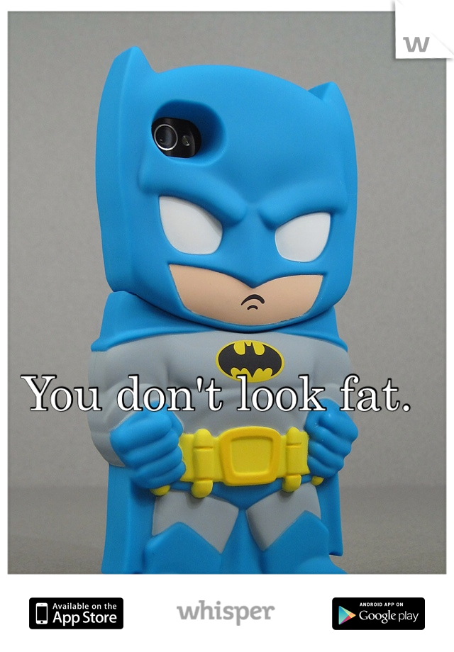 You don't look fat.