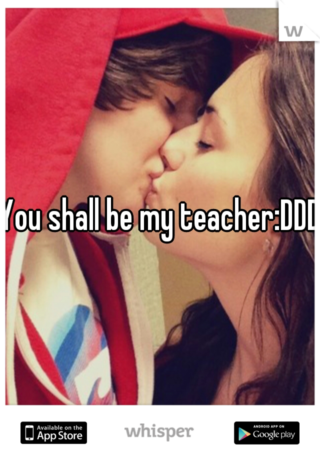 You shall be my teacher:DDD