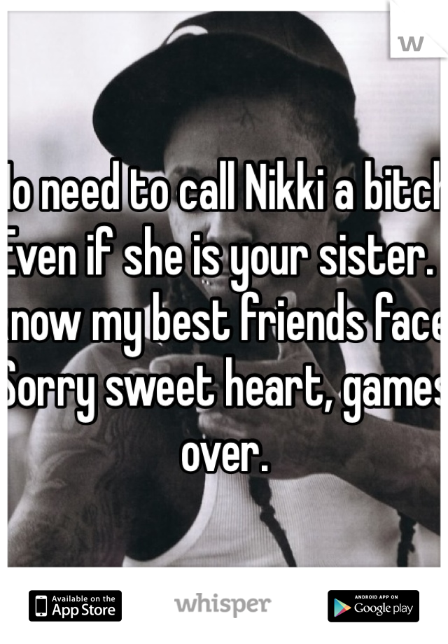No need to call Nikki a bitch. Even if she is your sister. I know my best friends face. Sorry sweet heart, games over. 
