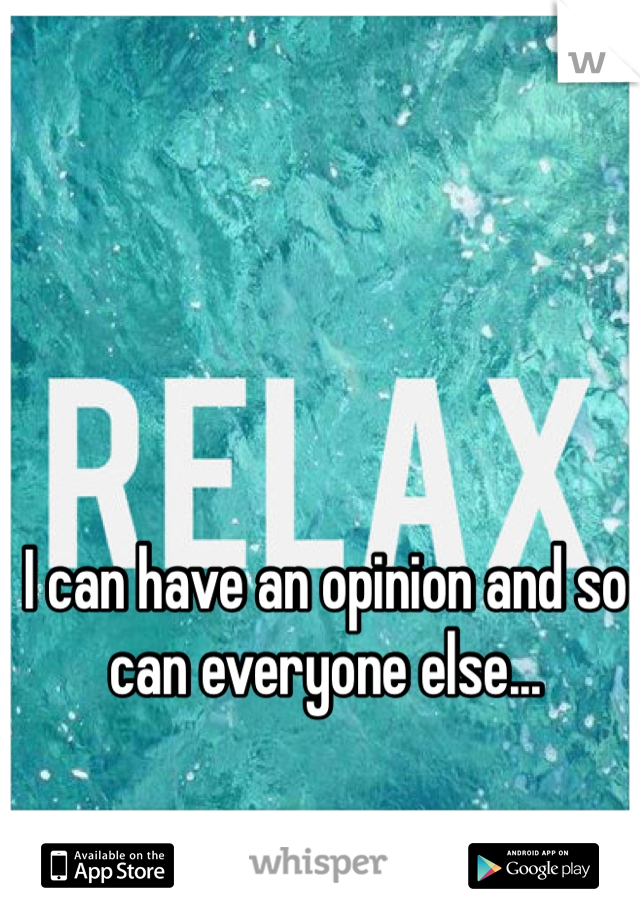 I can have an opinion and so can everyone else... 