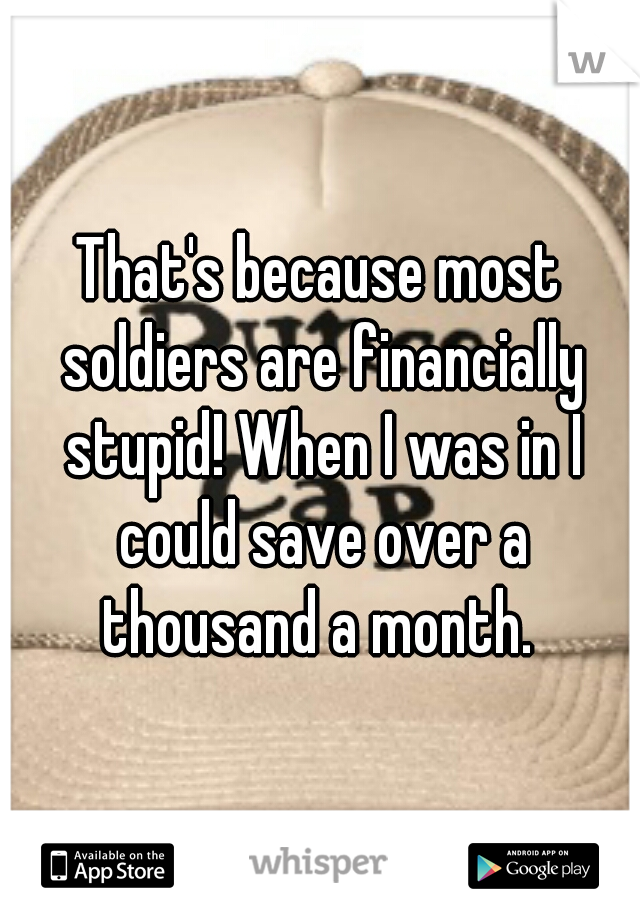 That's because most soldiers are financially stupid! When I was in I could save over a thousand a month. 