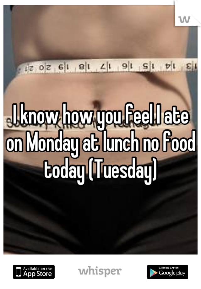 I know how you feel I ate on Monday at lunch no food today (Tuesday)