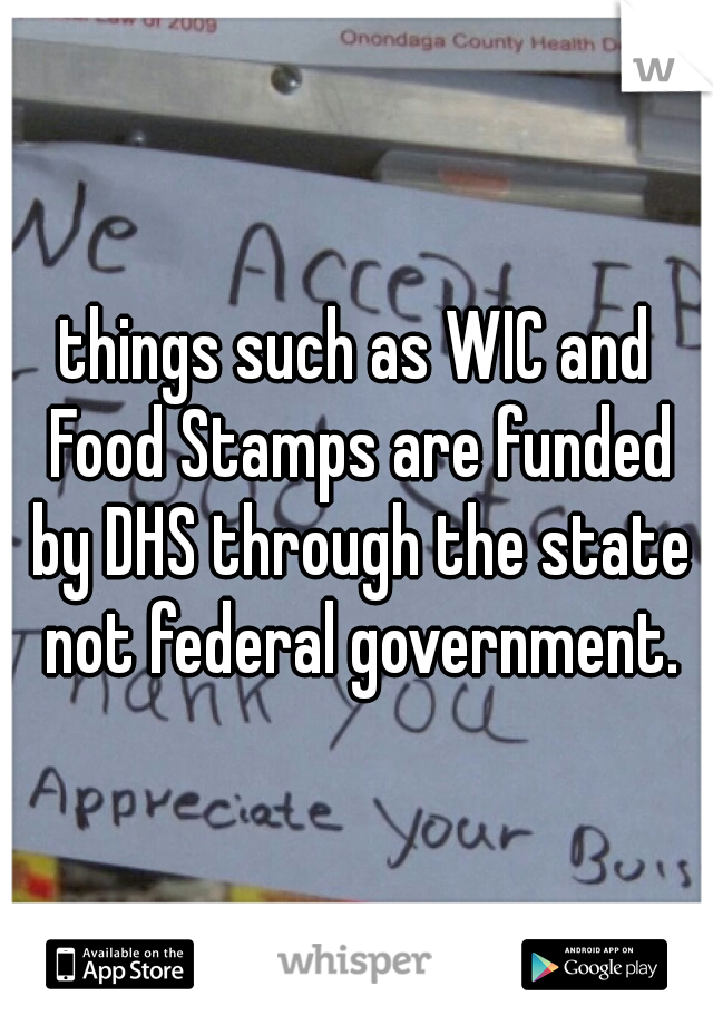 things such as WIC and Food Stamps are funded by DHS through the state not federal government.