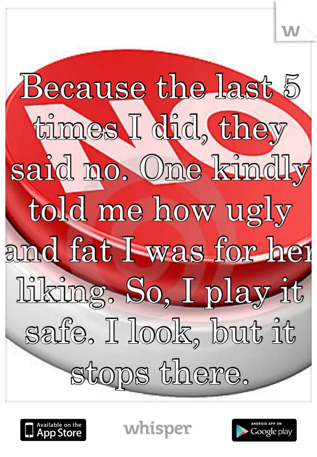 Because the last 5 times I did, they said no. One kindly told me how ugly and fat I was for her liking. So, I play it safe. I look, but it stops there. 